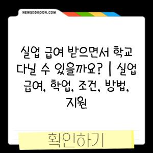 실업 급여 받으면서 학교 다닐 수 있을까요? | 실업 급여, 학업, 조건, 방법, 지원