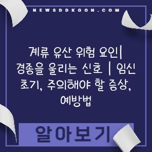 계류 유산 위험 요인| 경종을 울리는 신호 | 임신 초기, 주의해야 할 증상, 예방법