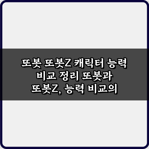 또봇 & 또봇Z 캐릭터 능력 7가지 비교 정리 완벽 가이드